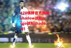 128棋牌官方网站-shadow战队(csgo战队shadow)