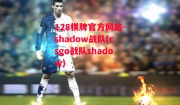 128棋牌官方网站-shadow战队(csgo战队shadow)